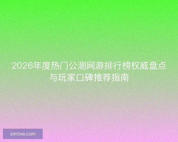 2026年度热门公测网游排行榜权威盘点与玩家口碑推荐指南