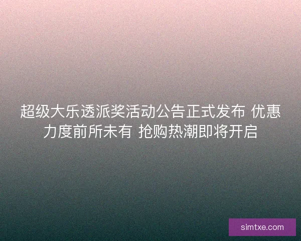 超级大乐透派奖活动公告正式发布 优惠力度前所未有 抢购热潮即将开启