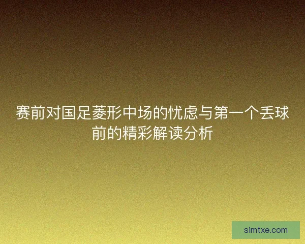 赛前对国足菱形中场的忧虑与第一个丢球前的精彩解读分析