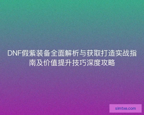 DNF假紫装备全面解析与获取打造实战指南及价值提升技巧深度攻略