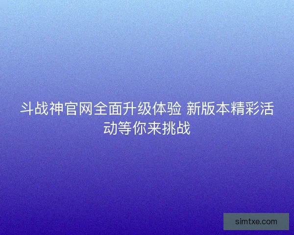 斗战神官网全面升级体验 新版本精彩活动等你来挑战